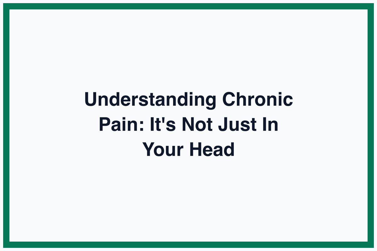 Understanding Chronic Pain: It's Not Just In Your Head